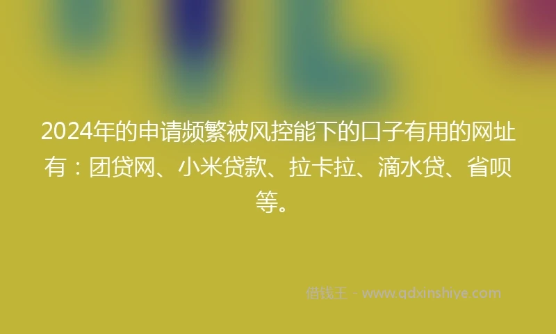 2024年的申请频繁被风控能下的口子有用的网址有：团贷网、小米贷款、拉卡拉、滴水贷、省呗等。