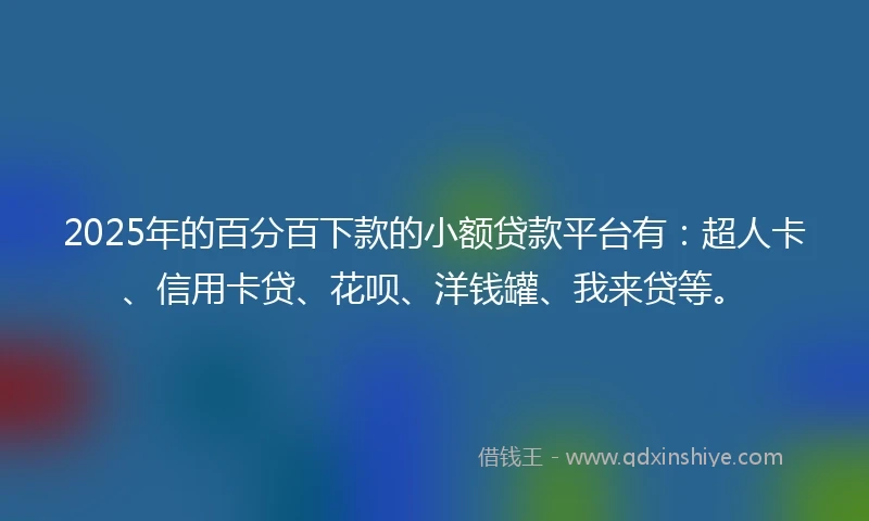 2025年的百分百下款的小额贷款平台有：超人卡、信用卡贷、花呗、洋钱罐、我来贷等。