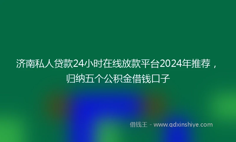 济南私人贷款24小时在线放款平台2024年推荐，归纳五个公积金借钱口子