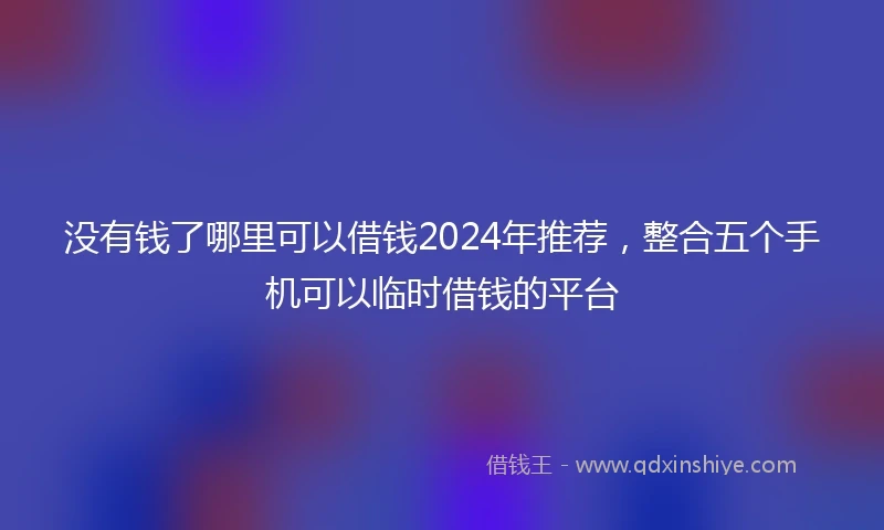 没有钱了哪里可以借钱2024年推荐，整合五个手机可以临时借钱的平台