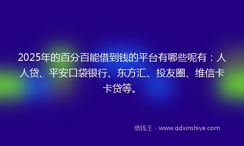 2025年的百分百能借到钱的平台有哪些呢有：人人贷、平安口袋银行、东方汇、投友圈、维信卡卡贷等。