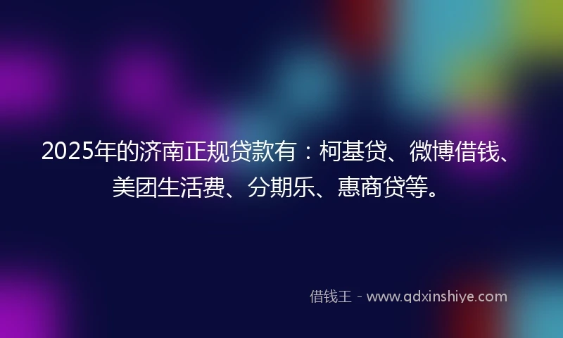 2025年的济南正规贷款有：柯基贷、微博借钱、美团生活费、分期乐、惠商贷等。