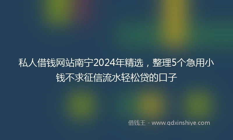 私人借钱网站南宁2024年精选，整理5个急用小钱不求征信流水轻松贷的口子