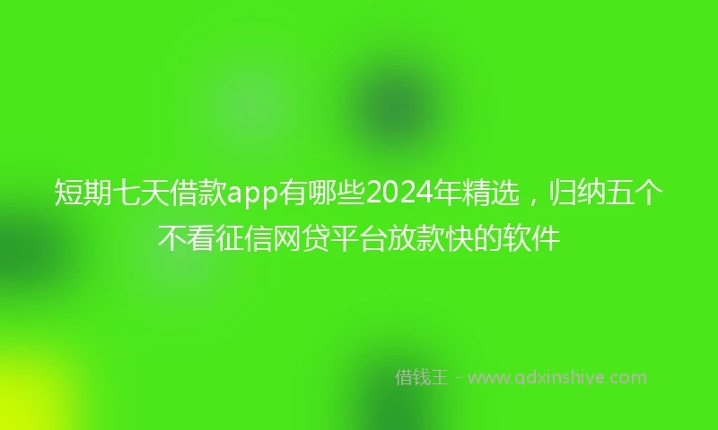 短期七天借款app有哪些2024年精选，归纳五个不看征信网贷平台放款快的软件