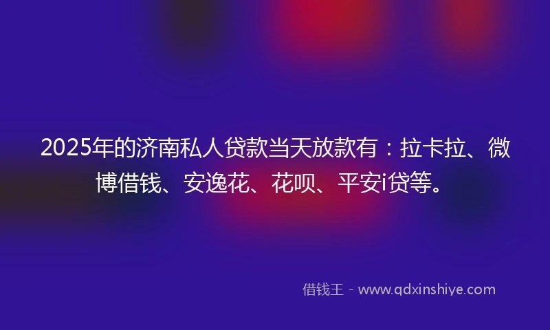 2025年的济南私人贷款当天放款有：拉卡拉、微博借钱、安逸花、花呗、平安i贷等。