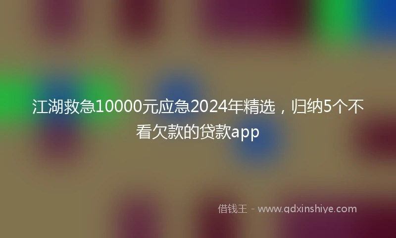 江湖救急10000元应急2024年精选，归纳5个不看欠款的贷款app