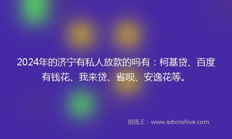 2024年的济宁有私人放款的吗有：柯基贷、百度有钱花、我来贷、省呗、安逸花等。