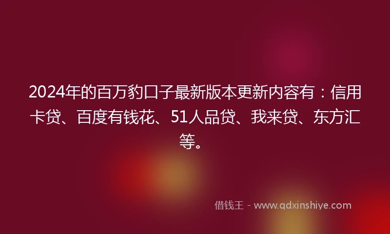 2024年的百万豹口子最新版本更新内容有：信用卡贷、百度有钱花、51人品贷、我来贷、东方汇等。