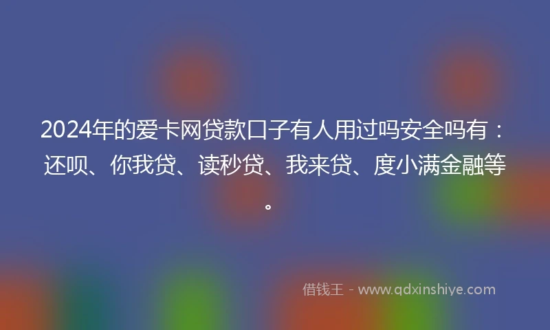 2024年的爱卡网贷款口子有人用过吗安全吗有：还呗、你我贷、读秒贷、我来贷、度小满金融等。