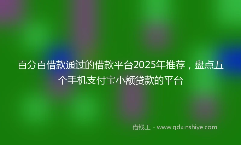 百分百借款通过的借款平台2025年推荐，盘点五个手机支付宝小额贷款的平台