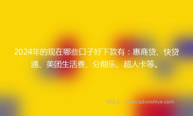 2024年的现在哪些口子好下款有：惠商贷、快贷通、美团生活费、分期乐、超人卡等。