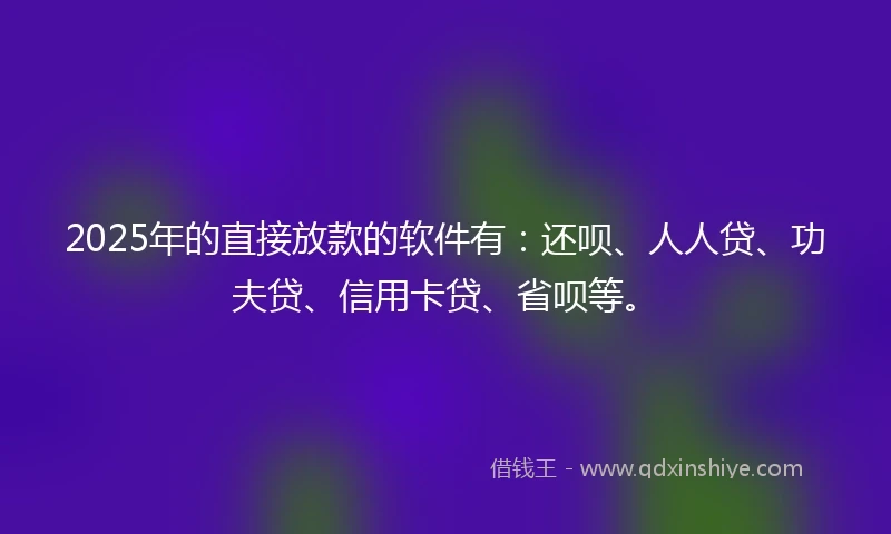 2025年的直接放款的软件有：还呗、人人贷、功夫贷、信用卡贷、省呗等。