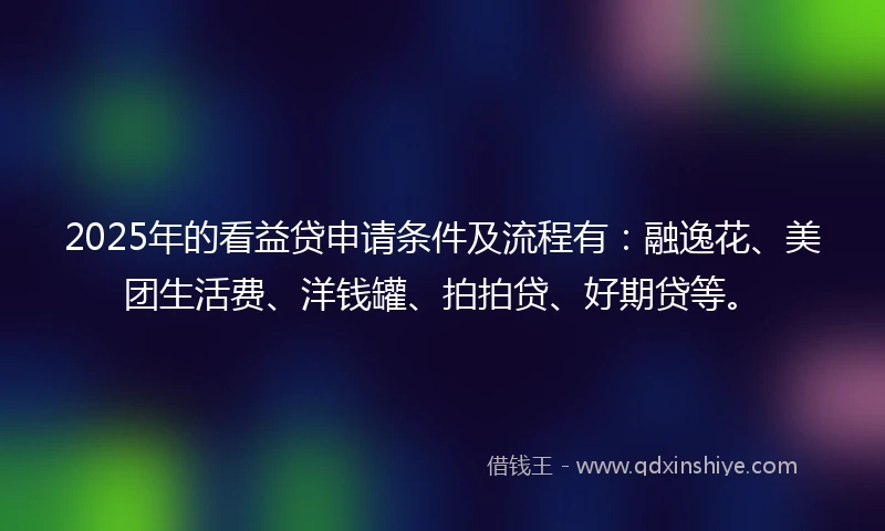 2025年的看益贷申请条件及流程有：融逸花、美团生活费、洋钱罐、拍拍贷、好期贷等。