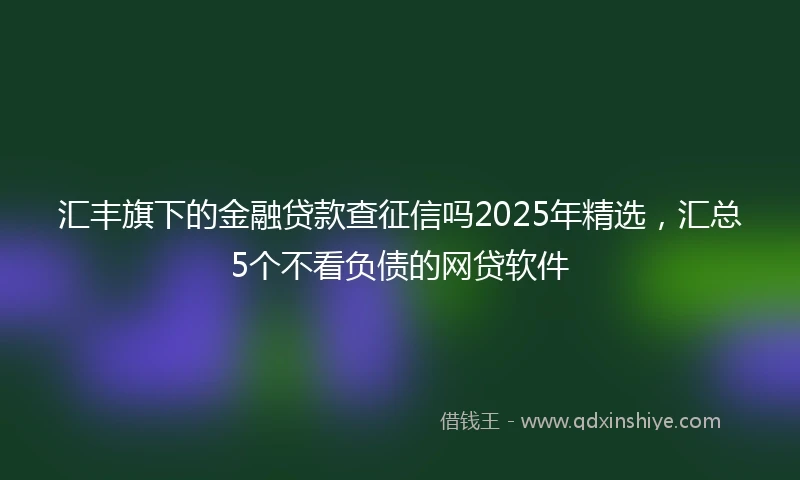 汇丰旗下的金融贷款查征信吗2025年精选，汇总5个不看负债的网贷软件