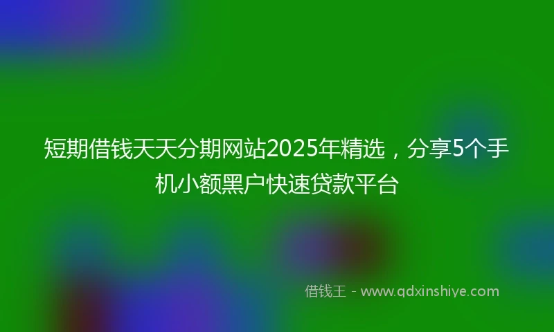 短期借钱天天分期网站2025年精选，分享5个手机小额黑户快速贷款平台