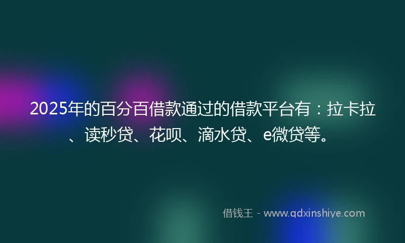 2025年的百分百借款通过的借款平台有：拉卡拉、读秒贷、花呗、滴水贷、e微贷等。