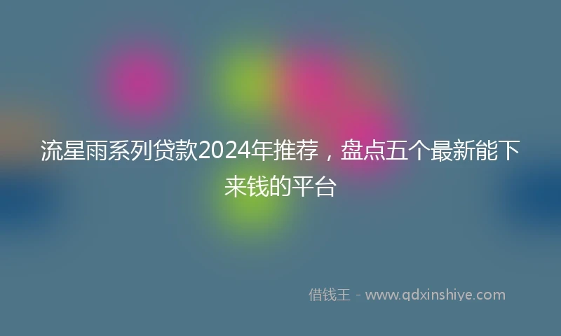 流星雨系列贷款2024年推荐，盘点五个最新能下来钱的平台