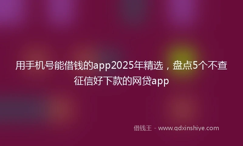 用手机号能借钱的app2025年精选，盘点5个不查征信好下款的网贷app