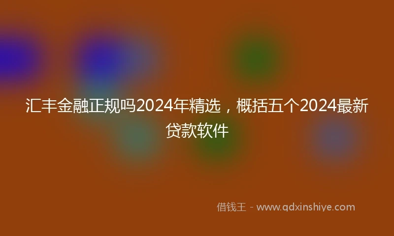 汇丰金融正规吗2024年精选，概括五个2024最新贷款软件