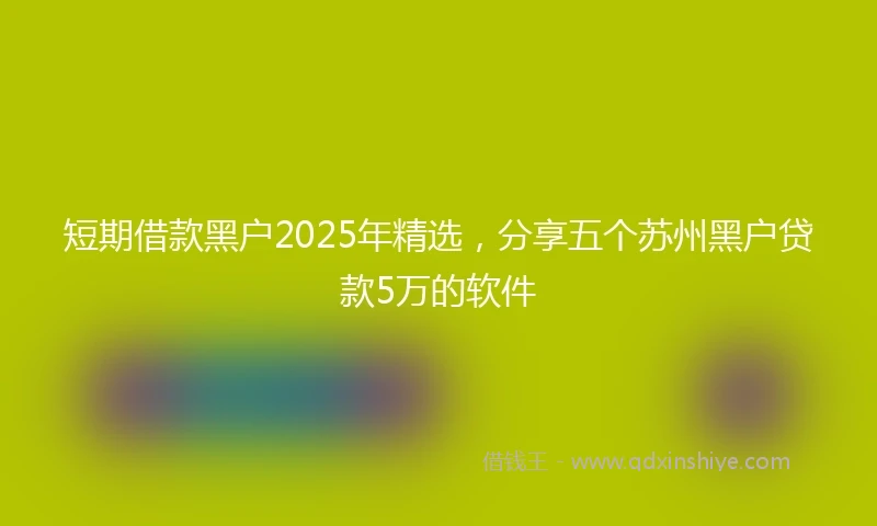 短期借款黑户2025年精选，分享五个苏州黑户贷款5万的软件