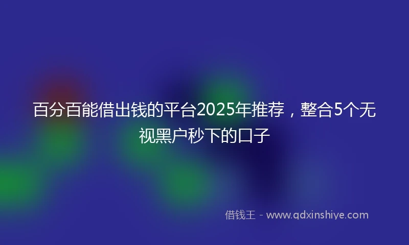 百分百能借出钱的平台2025年推荐，整合5个无视黑户秒下的口子