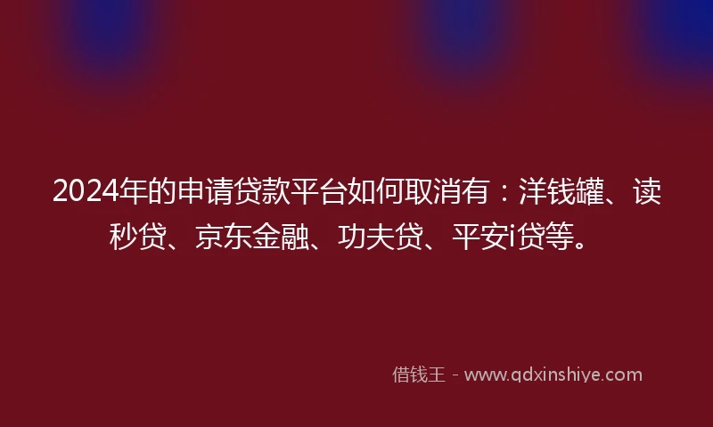 2024年的申请贷款平台如何取消有：洋钱罐、读秒贷、京东金融、功夫贷、平安i贷等。