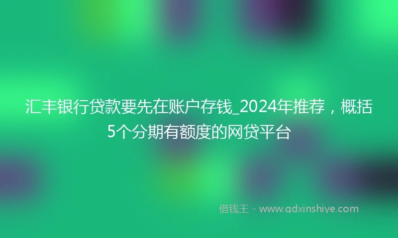 汇丰银行贷款要先在账户存钱_2024年推荐，概括5个分期有额度的网贷平台
