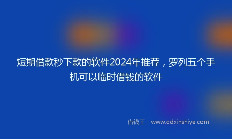 短期借款秒下款的软件2024年推荐，罗列五个手机可以临时借钱的软件