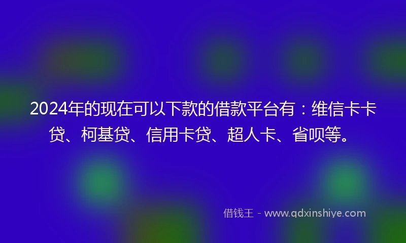 2024年的现在可以下款的借款平台有：维信卡卡贷、柯基贷、信用卡贷、超人卡、省呗等。