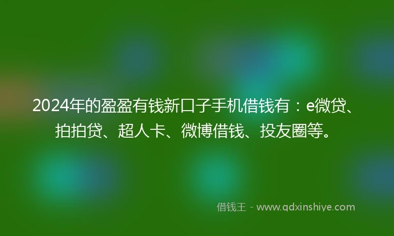 2024年的盈盈有钱新口子手机借钱有：e微贷、拍拍贷、超人卡、微博借钱、投友圈等。