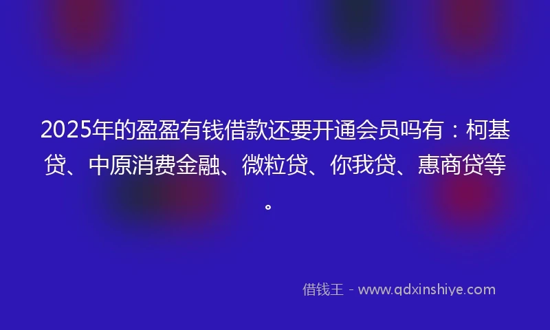 2025年的盈盈有钱借款还要开通会员吗有：柯基贷、中原消费金融、微粒贷、你我贷、惠商贷等。