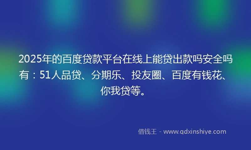 2025年的百度贷款平台在线上能贷出款吗安全吗有：51人品贷、分期乐、投友圈、百度有钱花、你我贷等。