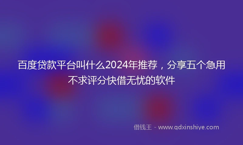百度贷款平台叫什么2024年推荐，分享五个急用不求评分快借无忧的软件