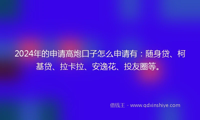 2024年的申请高炮口子怎么申请有：随身贷、柯基贷、拉卡拉、安逸花、投友圈等。
