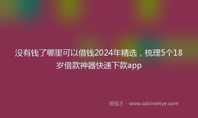 没有钱了哪里可以借钱2024年精选，梳理5个18岁借款神器快速下款app