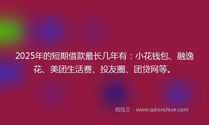2025年的短期借款最长几年有:小花钱包、融逸花、美团生活费、投友圈、团贷网等。
