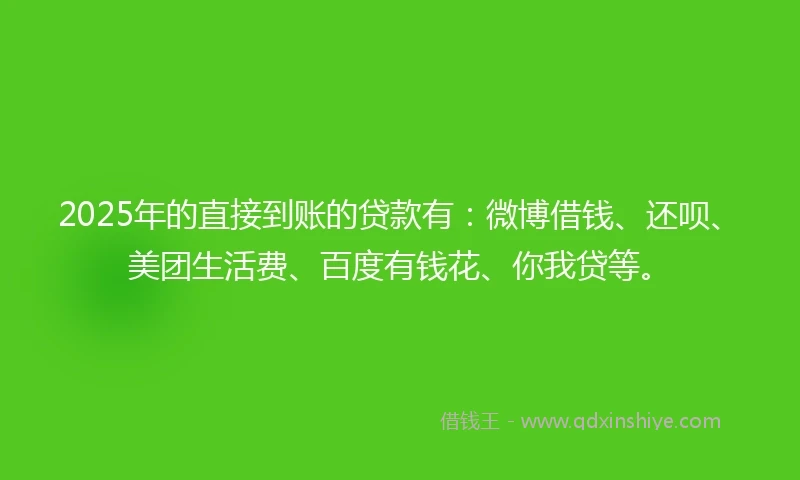 2025年的直接到账的贷款有：微博借钱、还呗、美团生活费、百度有钱花、你我贷等。