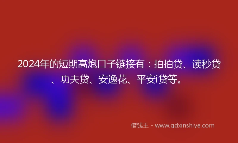 2024年的短期高炮口子链接有：拍拍贷、读秒贷、功夫贷、安逸花、平安i贷等。