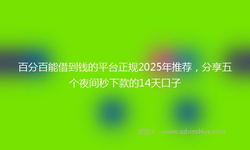 百分百能借到钱的平台正规2025年推荐，分享五个夜间秒下款的14天口子