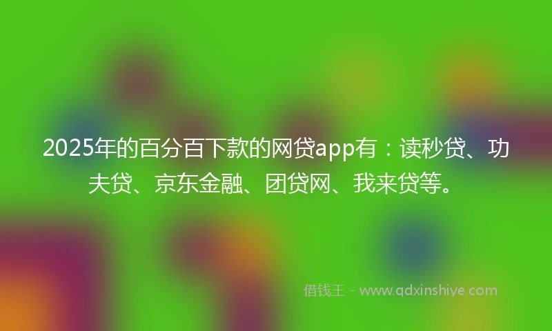 2025年的百分百下款的网贷app有：读秒贷、功夫贷、京东金融、团贷网、我来贷等。