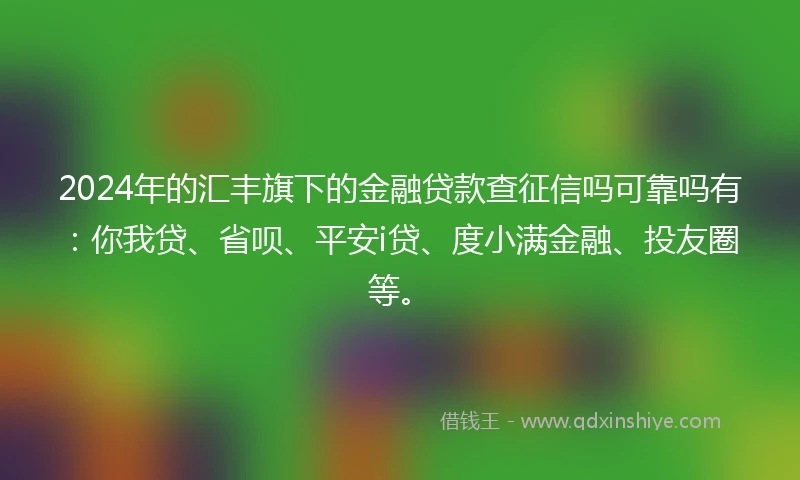 2024年的汇丰旗下的金融贷款查征信吗可靠吗有：你我贷、省呗、平安i贷、度小满金融、投友圈等。
