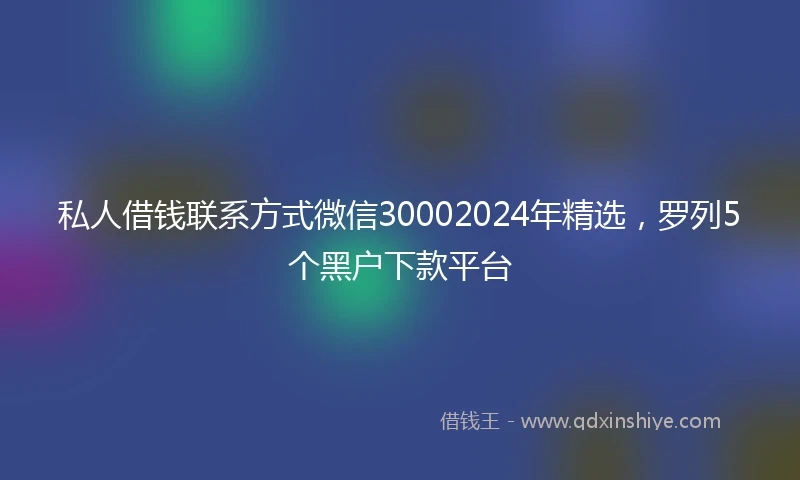 私人借钱联系方式微信30002024年精选，罗列5个黑户下款平台