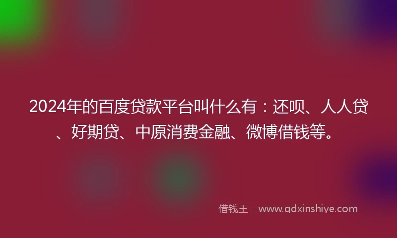 2024年的百度贷款平台叫什么有：还呗、人人贷、好期贷、中原消费金融、微博借钱等。