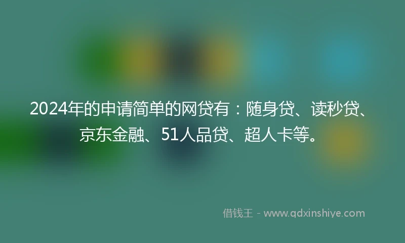 2024年的申请简单的网贷有：随身贷、读秒贷、京东金融、51人品贷、超人卡等。