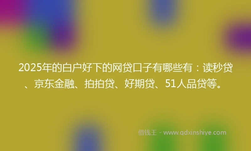 2025年的白户好下的网贷口子有哪些有：读秒贷、京东金融、拍拍贷、好期贷、51人品贷等。