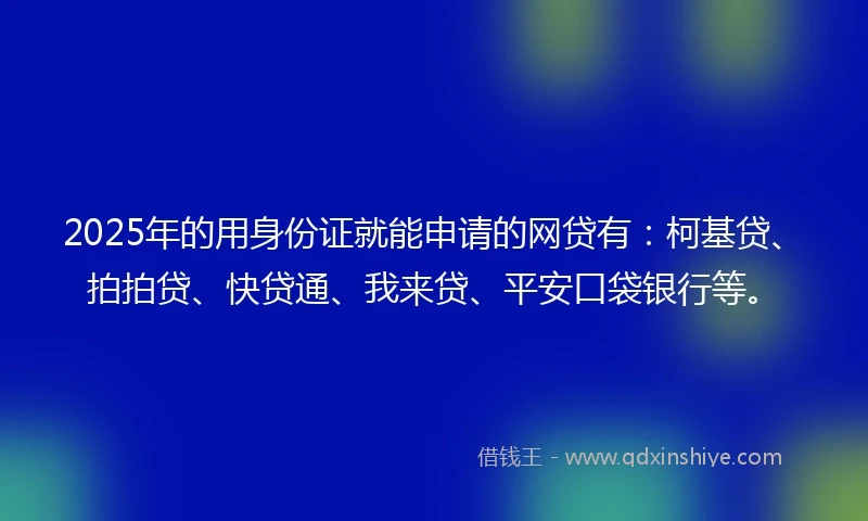 2025年的用身份证就能申请的网贷有：柯基贷、拍拍贷、快贷通、我来贷、平安口袋银行等。