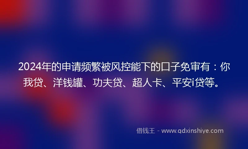 2024年的申请频繁被风控能下的口子免审有：你我贷、洋钱罐、功夫贷、超人卡、平安i贷等。