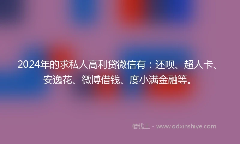 2024年的求私人高利贷微信有：还呗、超人卡、安逸花、微博借钱、度小满金融等。