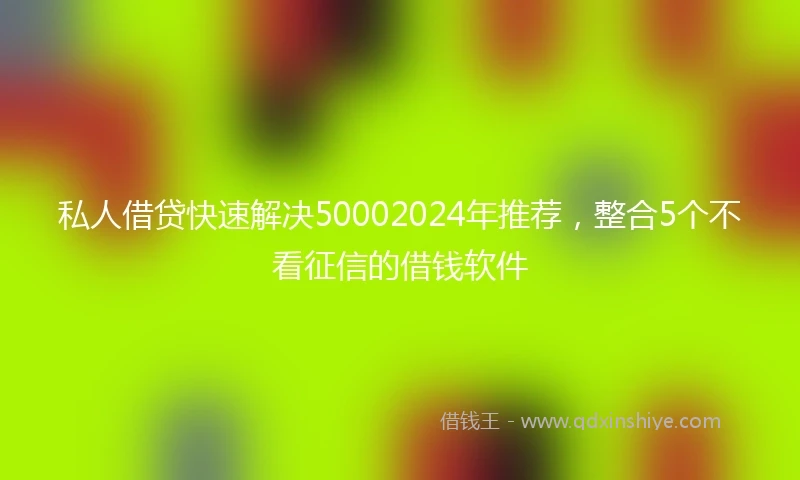 私人借贷快速解决50002024年推荐，整合5个不看征信的借钱软件