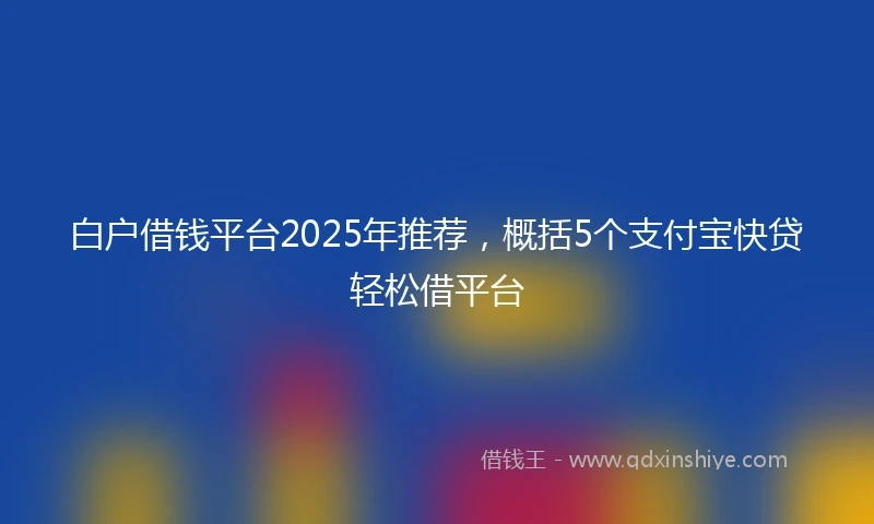 白户借钱平台2025年推荐，概括5个支付宝快贷轻松借平台